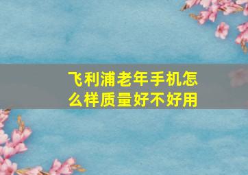 飞利浦老年手机怎么样质量好不好用