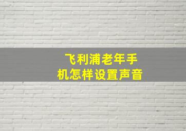 飞利浦老年手机怎样设置声音