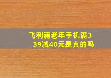 飞利浦老年手机满339减40元是真的吗