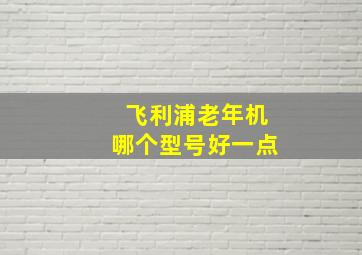 飞利浦老年机哪个型号好一点