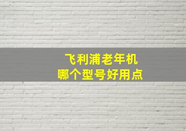 飞利浦老年机哪个型号好用点