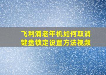 飞利浦老年机如何取消键盘锁定设置方法视频