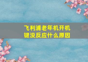 飞利浦老年机开机键没反应什么原因