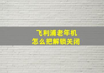 飞利浦老年机怎么把解锁关闭