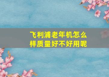 飞利浦老年机怎么样质量好不好用呢