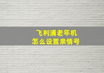 飞利浦老年机怎么设置亲情号