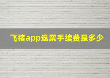 飞猪app退票手续费是多少