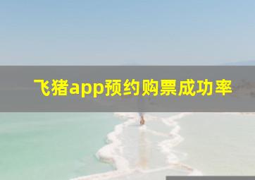 飞猪app预约购票成功率