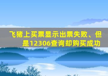 飞猪上买票显示出票失败、但是12306查询却购买成功