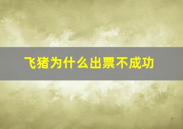 飞猪为什么出票不成功