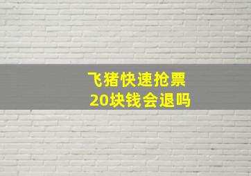 飞猪快速抢票20块钱会退吗