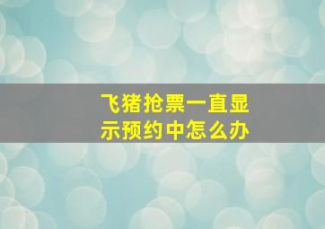 飞猪抢票一直显示预约中怎么办