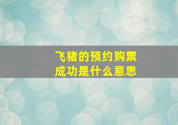 飞猪的预约购票成功是什么意思