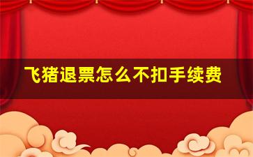 飞猪退票怎么不扣手续费