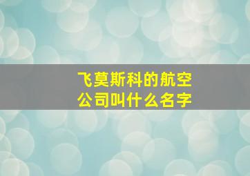 飞莫斯科的航空公司叫什么名字