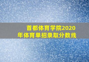 首都体育学院2020年体育单招录取分数线