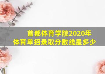 首都体育学院2020年体育单招录取分数线是多少