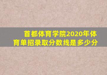 首都体育学院2020年体育单招录取分数线是多少分