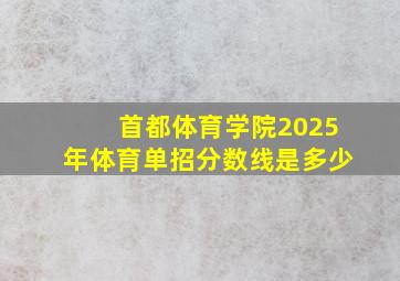 首都体育学院2025年体育单招分数线是多少