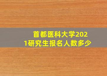 首都医科大学2021研究生报名人数多少