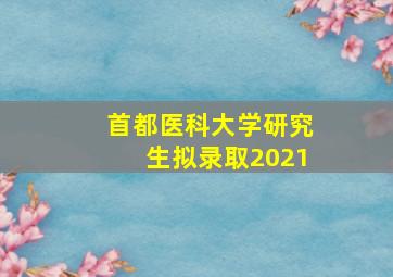 首都医科大学研究生拟录取2021