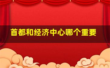 首都和经济中心哪个重要