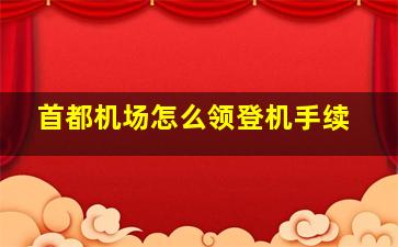 首都机场怎么领登机手续