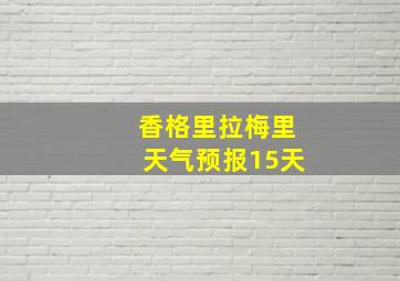 香格里拉梅里天气预报15天