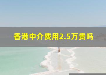 香港中介费用2.5万贵吗