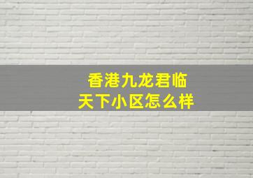 香港九龙君临天下小区怎么样