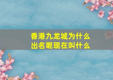 香港九龙城为什么出名呢现在叫什么