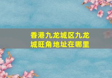 香港九龙城区九龙城旺角地址在哪里