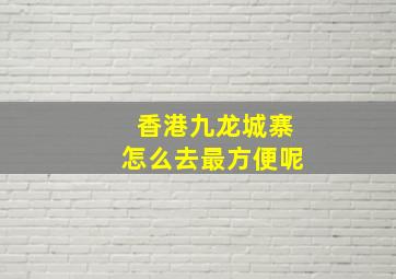 香港九龙城寨怎么去最方便呢