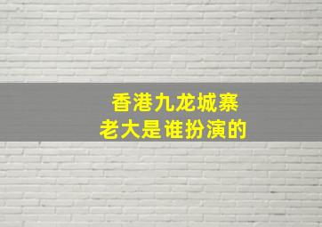 香港九龙城寨老大是谁扮演的