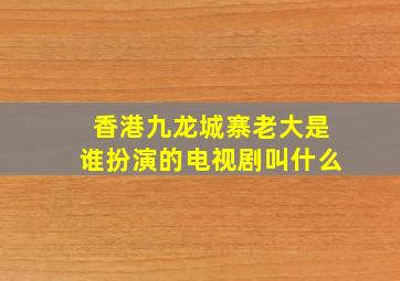 香港九龙城寨老大是谁扮演的电视剧叫什么