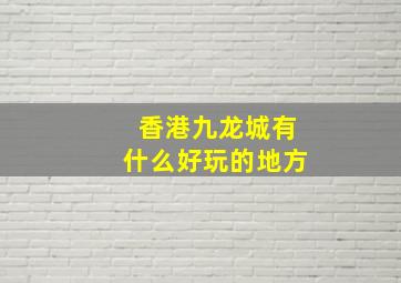 香港九龙城有什么好玩的地方