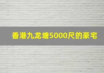 香港九龙塘5000尺的豪宅