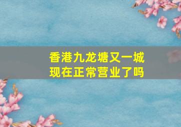 香港九龙塘又一城现在正常营业了吗