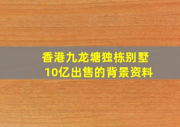 香港九龙塘独栋别墅10亿出售的背景资料