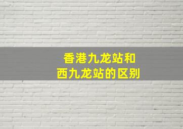 香港九龙站和西九龙站的区别