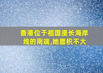 香港位于祖国漫长海岸线的南端,她面积不大