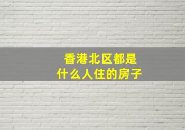 香港北区都是什么人住的房子