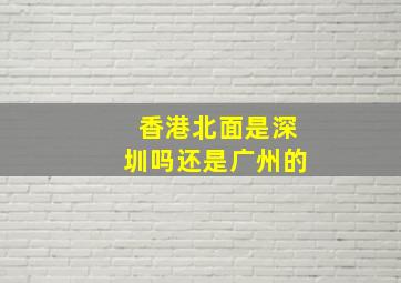 香港北面是深圳吗还是广州的