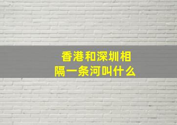 香港和深圳相隔一条河叫什么