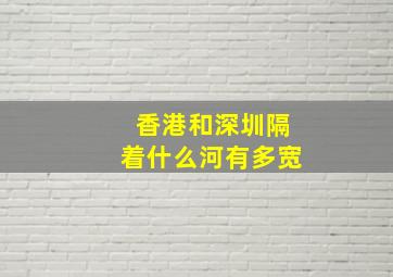 香港和深圳隔着什么河有多宽