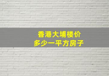 香港大埔楼价多少一平方房子