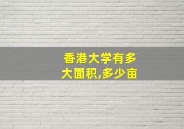 香港大学有多大面积,多少亩