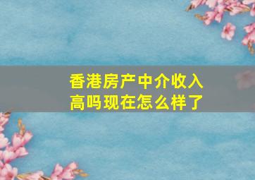 香港房产中介收入高吗现在怎么样了