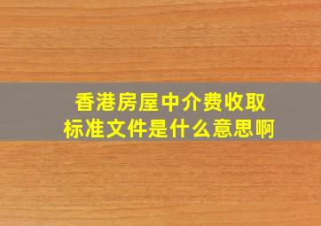 香港房屋中介费收取标准文件是什么意思啊