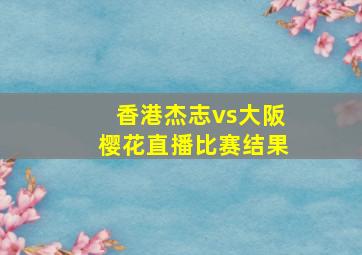 香港杰志vs大阪樱花直播比赛结果